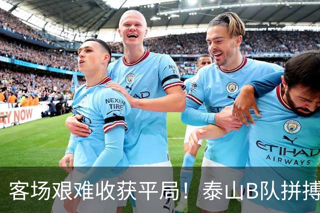 客场艰难收获平局！泰山B队拼搏不息，依合散神奇扑救力保球队