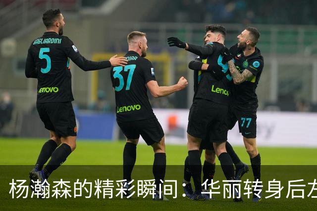 杨瀚森的精彩瞬间：华丽转身后左手巧打板