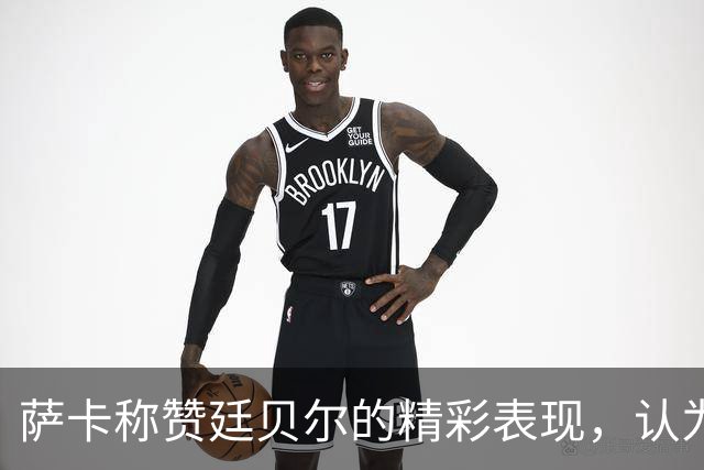 萨卡称赞廷贝尔的精彩表现，认为欧冠获胜至关重要